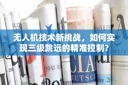 无人机技术新挑战，如何实现三级跳远的精准控制？