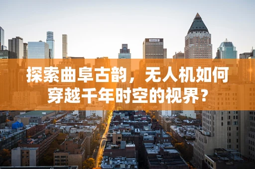 探索曲阜古韵，无人机如何穿越千年时空的视界？