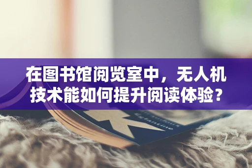 在图书馆阅览室中，无人机技术能如何提升阅读体验？