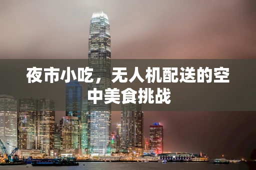 夜市小吃，无人机配送的空中美食挑战