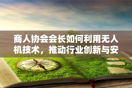 商人协会会长如何利用无人机技术，推动行业创新与安全监管？