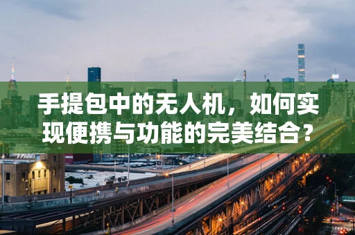 手提包中的无人机，如何实现便携与功能的完美结合？