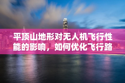 平顶山地形对无人机飞行性能的影响，如何优化飞行路径？