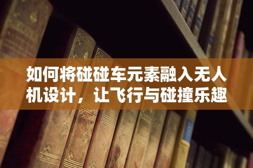 如何将碰碰车元素融入无人机设计，让飞行与碰撞乐趣并存？