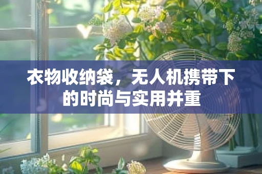 衣物收纳袋，无人机携带下的时尚与实用并重