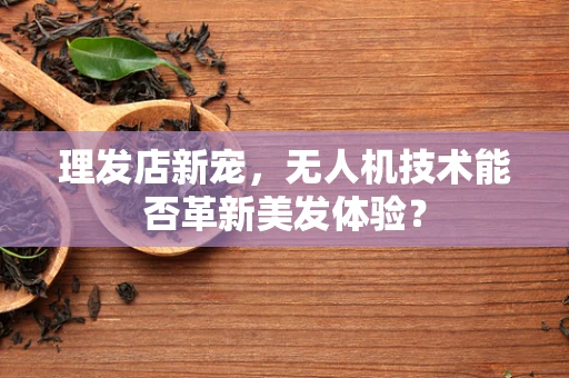 理发店新宠，无人机技术能否革新美发体验？