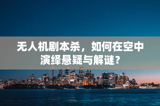 无人机剧本杀，如何在空中演绎悬疑与解谜？