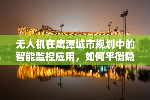 无人机在鹰潭城市规划中的智能监控应用，如何平衡隐私与公共安全？
