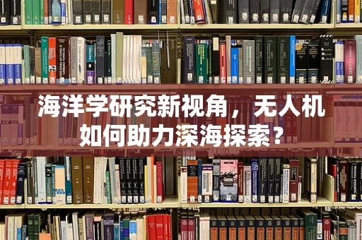 海洋学研究新视角，无人机如何助力深海探索？