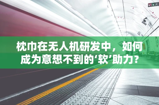 枕巾在无人机研发中，如何成为意想不到的‘软’助力？