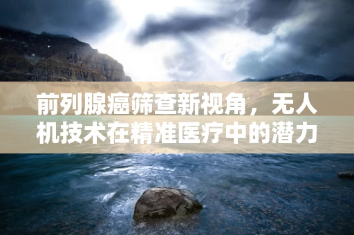前列腺癌筛查新视角，无人机技术在精准医疗中的潜力探索