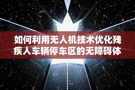 如何利用无人机技术优化残疾人车辆停车区的无障碍体验？