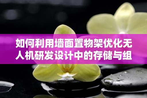 如何利用墙面置物架优化无人机研发设计中的存储与组织？