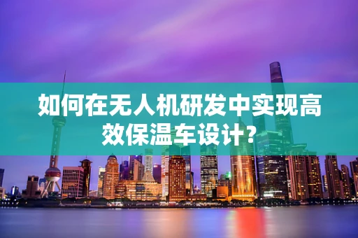 如何在无人机研发中实现高效保温车设计？