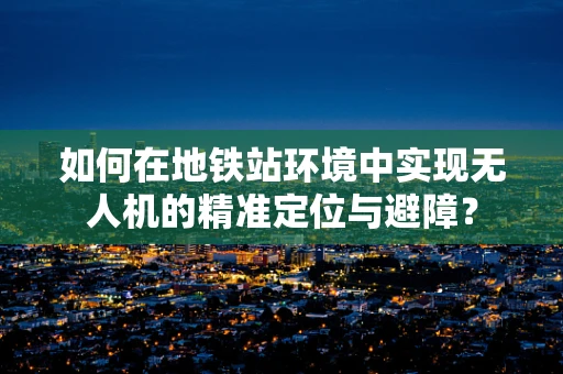 如何在地铁站环境中实现无人机的精准定位与避障？