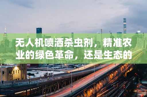 无人机喷洒杀虫剂，精准农业的绿色革命，还是生态的隐形威胁？