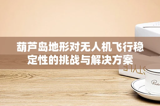 葫芦岛地形对无人机飞行稳定性的挑战与解决方案