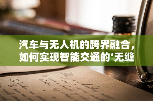 汽车与无人机的跨界融合，如何实现智能交通的‘无缝对接’？
