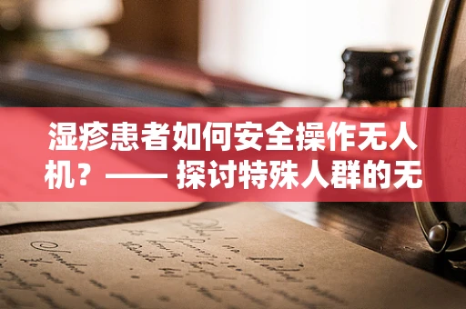 湿疹患者如何安全操作无人机？—— 探讨特殊人群的无人机使用安全策略