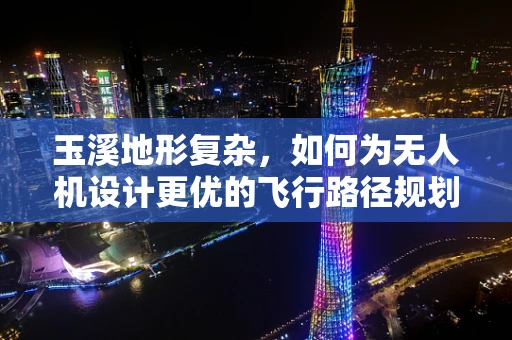 玉溪地形复杂，如何为无人机设计更优的飞行路径规划？