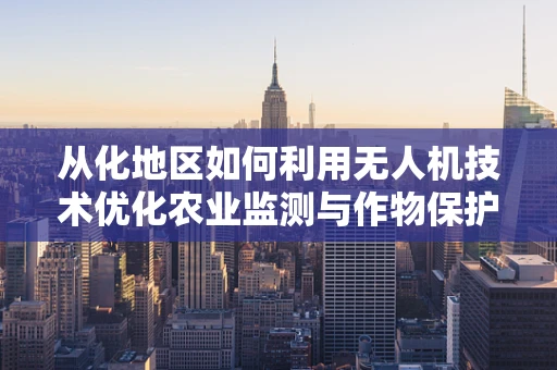 从化地区如何利用无人机技术优化农业监测与作物保护？