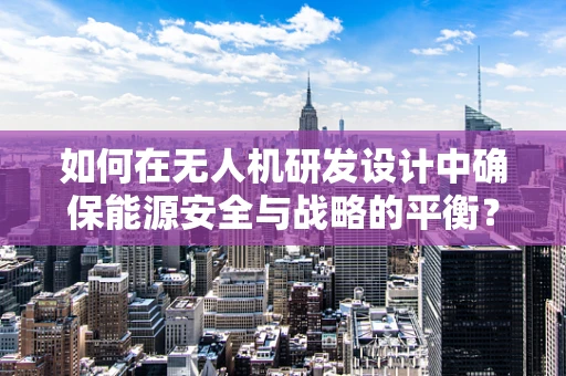 如何在无人机研发设计中确保能源安全与战略的平衡？