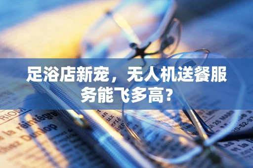 足浴店新宠，无人机送餐服务能飞多高？