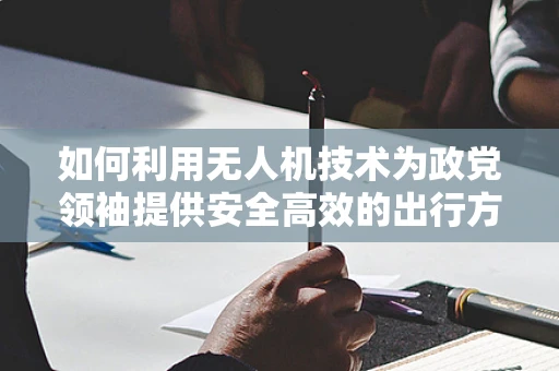 如何利用无人机技术为政党领袖提供安全高效的出行方案？