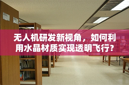 无人机研发新视角，如何利用水晶材质实现透明飞行？