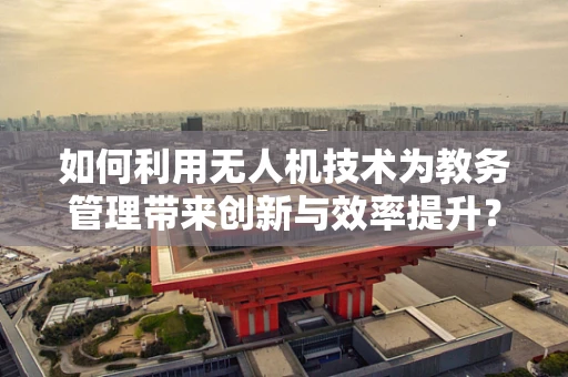 如何利用无人机技术为教务管理带来创新与效率提升？