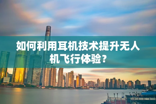 如何利用耳机技术提升无人机飞行体验？