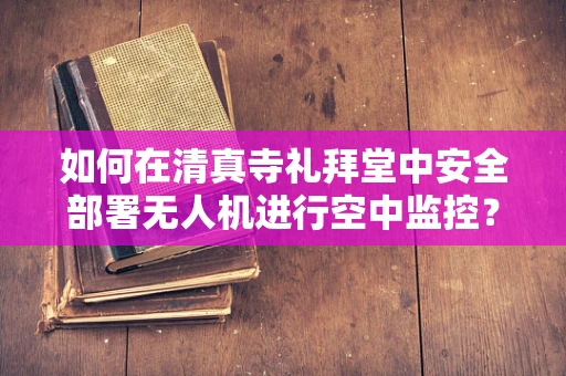 如何在清真寺礼拜堂中安全部署无人机进行空中监控？