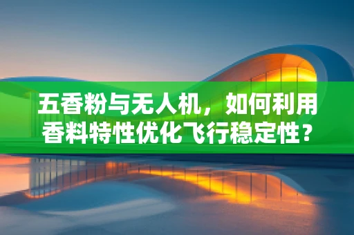 五香粉与无人机，如何利用香料特性优化飞行稳定性？