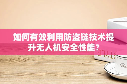 如何有效利用防盗链技术提升无人机安全性能？