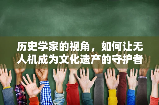 历史学家的视角，如何让无人机成为文化遗产的守护者？