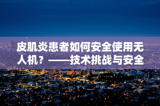 皮肌炎患者如何安全使用无人机？——技术挑战与安全考量