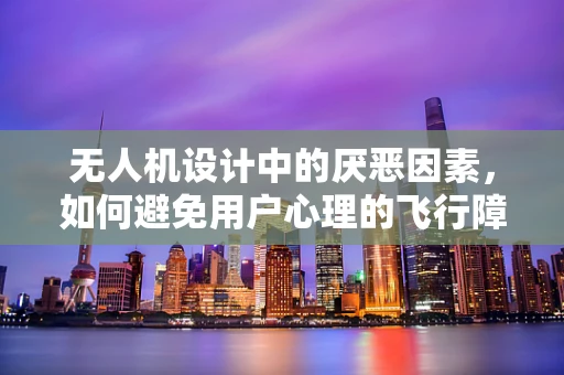 无人机设计中的厌恶因素，如何避免用户心理的飞行障碍？