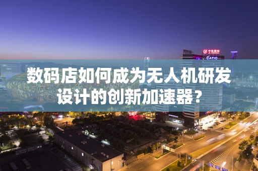 数码店如何成为无人机研发设计的创新加速器？