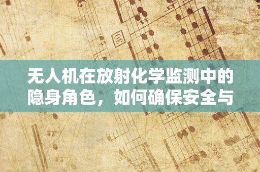 无人机在放射化学监测中的隐身角色，如何确保安全与效率的双重提升？