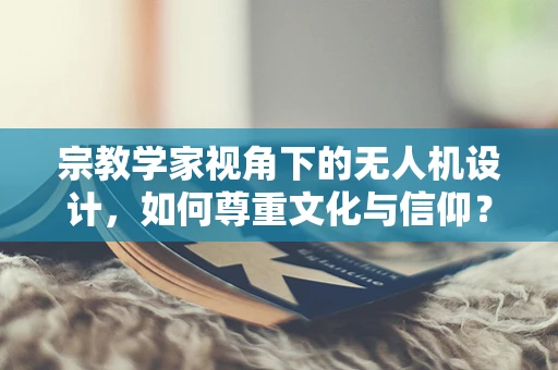 宗教学家视角下的无人机设计，如何尊重文化与信仰？