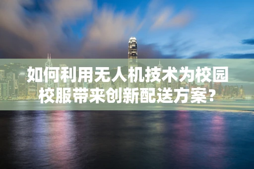 如何利用无人机技术为校园校服带来创新配送方案？