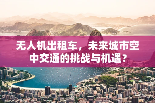 无人机出租车，未来城市空中交通的挑战与机遇？