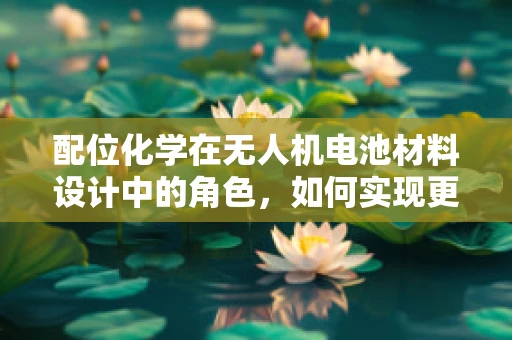 配位化学在无人机电池材料设计中的角色，如何实现更优的能量存储与传输？