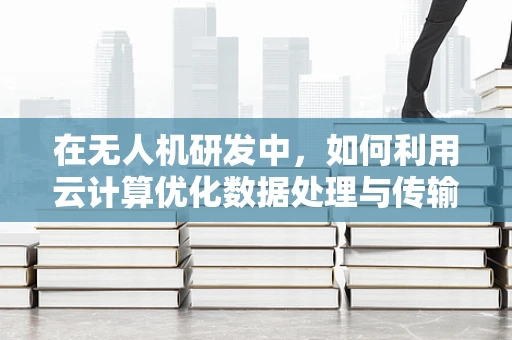 在无人机研发中，如何利用云计算优化数据处理与传输？
