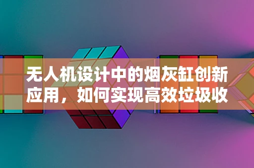 无人机设计中的烟灰缸创新应用，如何实现高效垃圾收集？