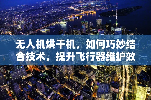无人机烘干机，如何巧妙结合技术，提升飞行器维护效率？