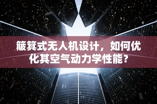 簸箕式无人机设计，如何优化其空气动力学性能？