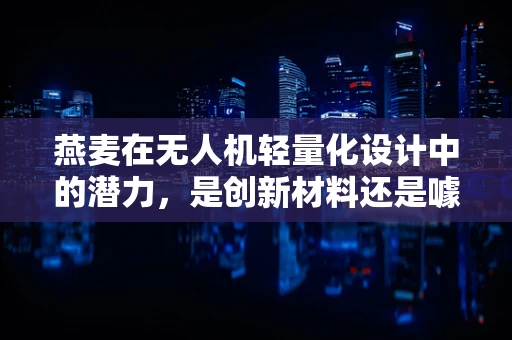 燕麦在无人机轻量化设计中的潜力，是创新材料还是噱头？