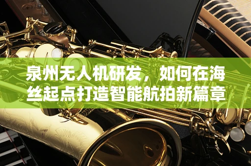 泉州无人机研发，如何在海丝起点打造智能航拍新篇章？