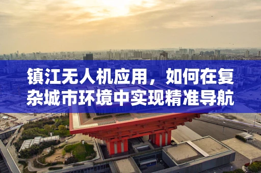 镇江无人机应用，如何在复杂城市环境中实现精准导航？